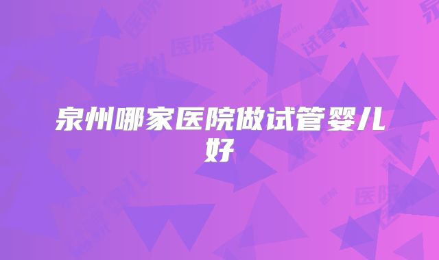 泉州哪家医院做试管婴儿好