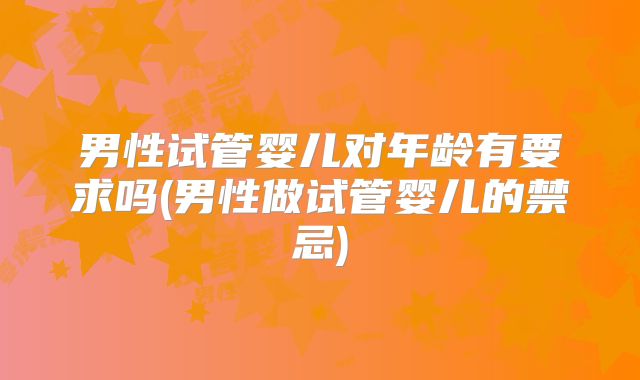 男性试管婴儿对年龄有要求吗(男性做试管婴儿的禁忌)