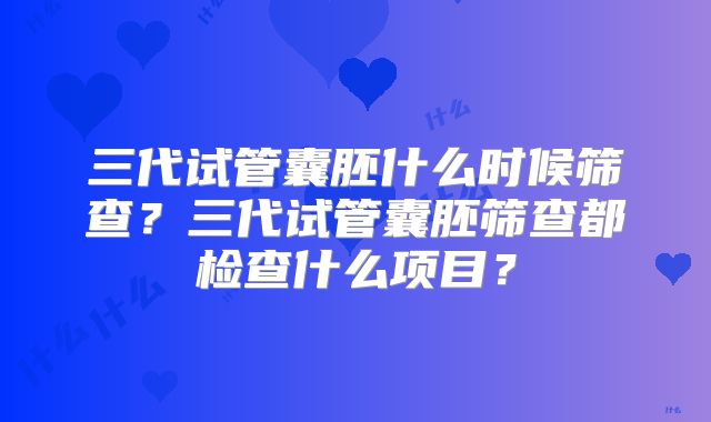 三代试管囊胚什么时候筛查？三代试管囊胚筛查都检查什么项目？