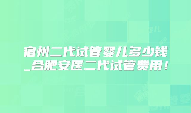 宿州二代试管婴儿多少钱_合肥安医二代试管费用！