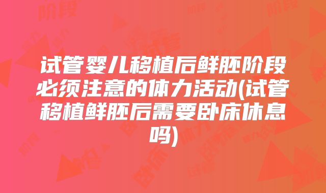 试管婴儿移植后鲜胚阶段必须注意的体力活动(试管移植鲜胚后需要卧床休息吗)