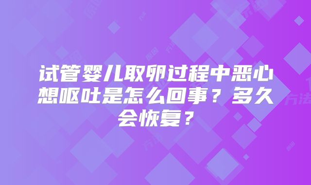 试管婴儿取卵过程中恶心想呕吐是怎么回事?多久会恢复?
