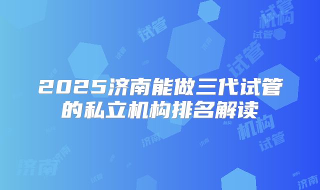 2025济南能做三代试管的私立机构排名解读