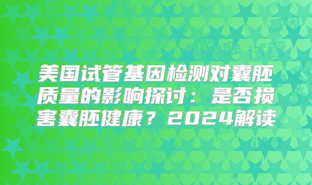 美国试管基因检测对囊胚质量的影响探讨:是否损害囊胚健康?2024解读
