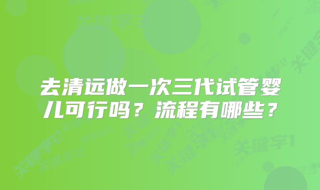 去清远做一次三代试管婴儿可行吗？流程有哪些？