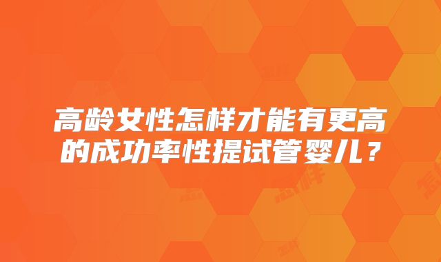 高龄女性怎样才能有更高的成功率性提试管婴儿？