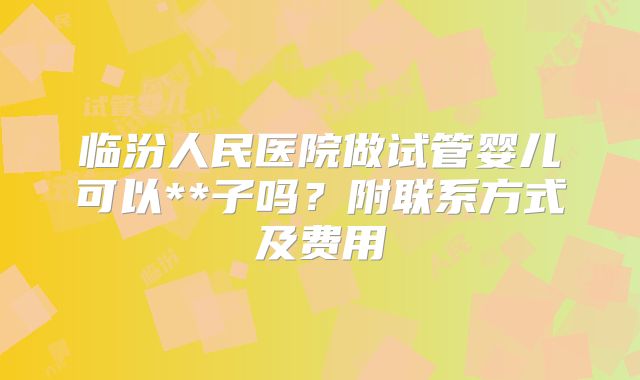 临汾人民医院做试管婴儿可以**子吗？附联系方式及费用