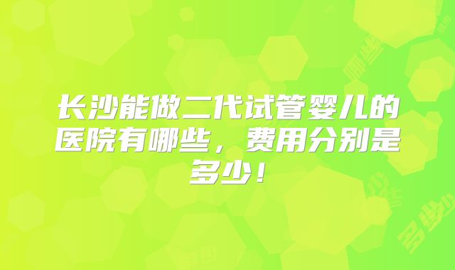 长沙能做二代试管婴儿的医院有哪些,费用分别是多少!