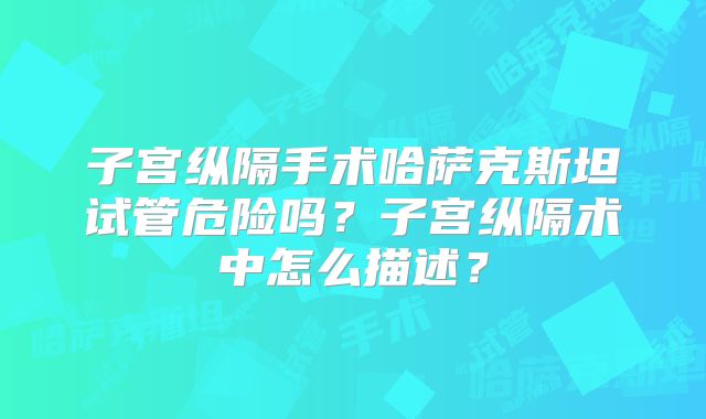 子宫纵隔手术哈萨克斯坦试管危险吗?子宫纵隔术中怎么描述?