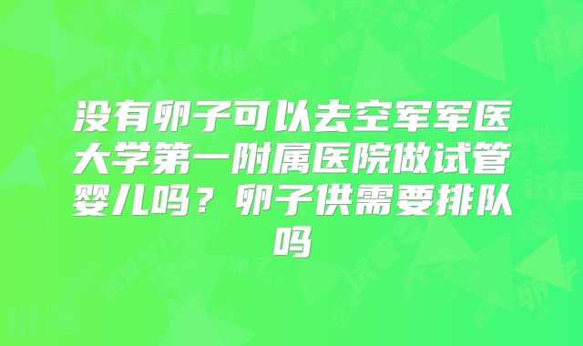 没有卵子可以去空军军医大学第一附属医院做试管婴儿吗？卵子供需要排队吗