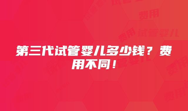 第三代试管婴儿多少钱？费用不同！