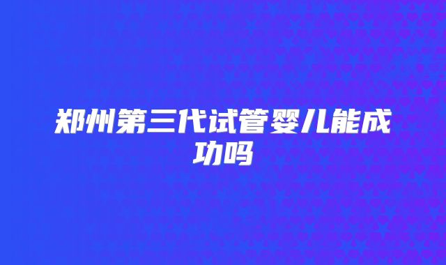 郑州第三代试管婴儿能成功吗