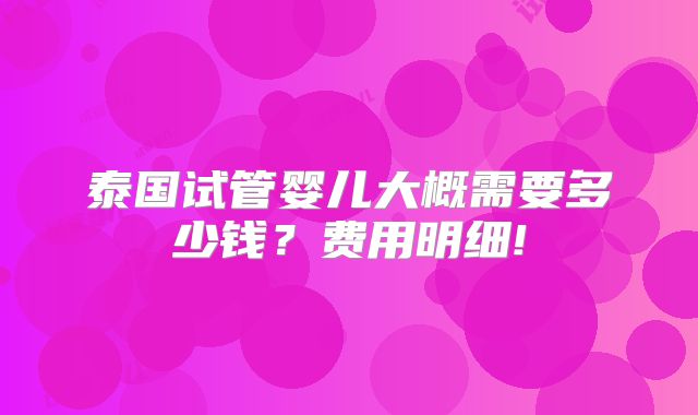 泰国试管婴儿大概需要多少钱？费用明细!