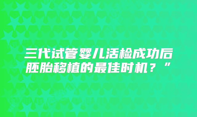 三代试管婴儿活检成功后胚胎移植的最佳时机?”