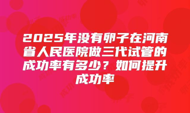 2025年没有卵子在河南省人民医院做三代试管的成功率有多少？如何提升成功率