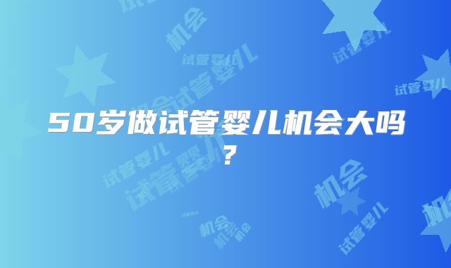 50岁做试管婴儿机会大吗？