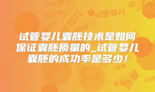试管婴儿囊胚技术是如何保证囊胚质量的_试管婴儿囊胚的成功率是多少！
