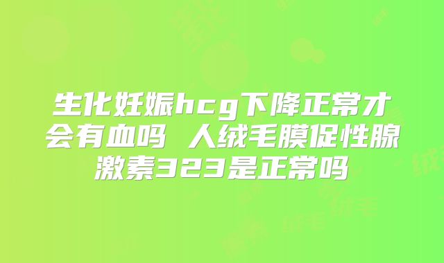 生化妊娠hcg下降正常才会有血吗 人绒毛膜促性腺激素323是正常吗