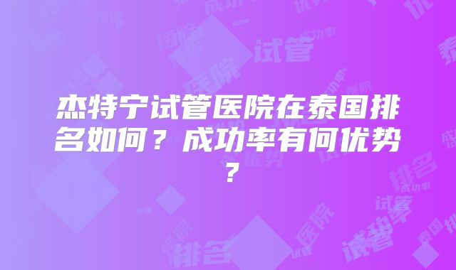 杰特宁试管医院在泰国排名如何?成功率有何优势?