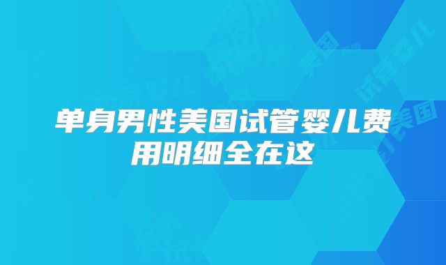 单身男性美国试管婴儿费用明细全在这