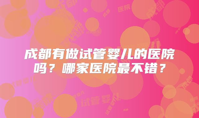 成都有做试管婴儿的医院吗？哪家医院最不错？