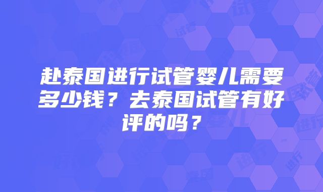 赴泰国进行试管婴儿需要多少钱？去泰国试管有好评的吗？