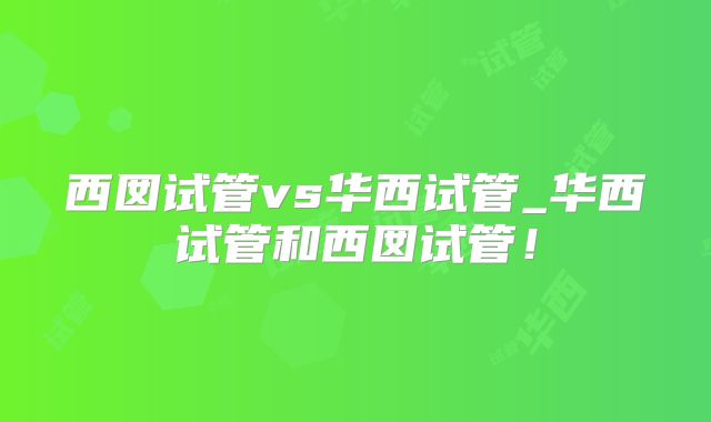 西囡试管vs华西试管_华西试管和西囡试管！