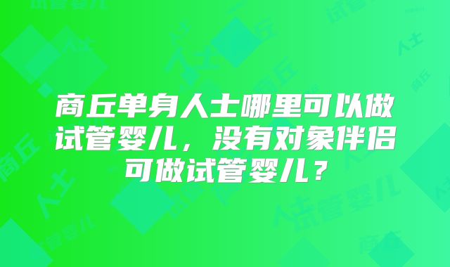 商丘单身人士哪里可以做试管婴儿，没有对象伴侣可做试管婴儿？