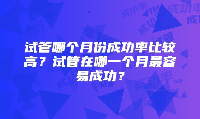 试管哪个月份成功率比较高?试管在哪一个月最容易成功?