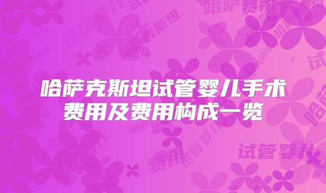 哈萨克斯坦试管婴儿手术费用及费用构成一览