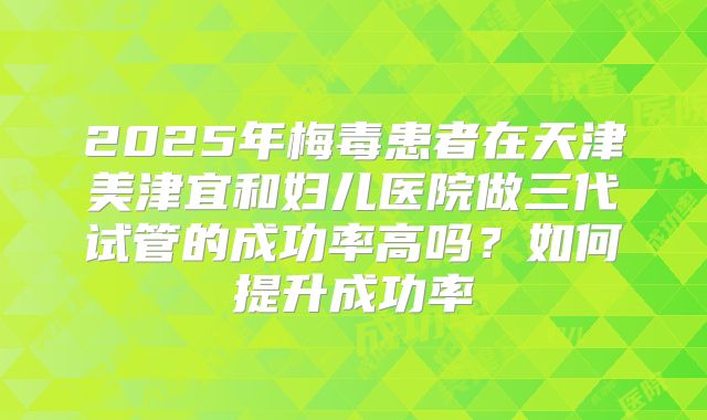 2025年梅毒患者在天津美津宜和妇儿医院做三代试管的成功率高吗?如何提升成功率