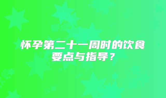 怀孕第二十一周时的饮食要点与指导？