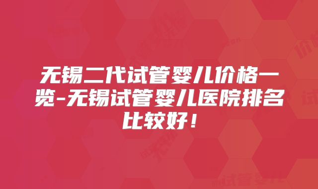 无锡二代试管婴儿价格一览-无锡试管婴儿医院排名比较好！