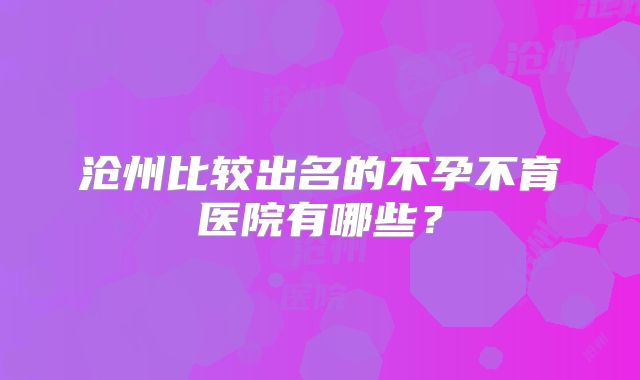 沧州比较出名的不孕不育医院有哪些？