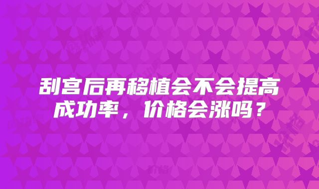 刮宫后再移植会不会提高成功率，价格会涨吗？