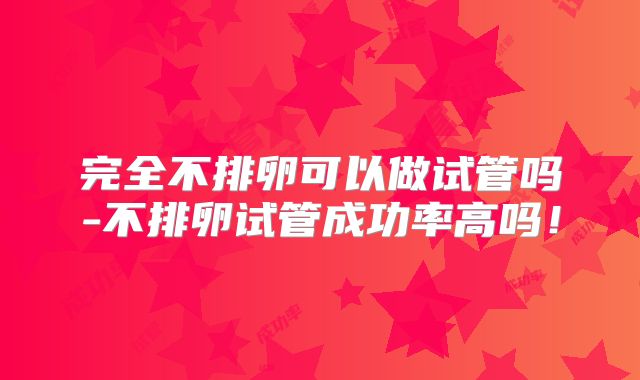 完全不排卵可以做试管吗-不排卵试管成功率高吗!