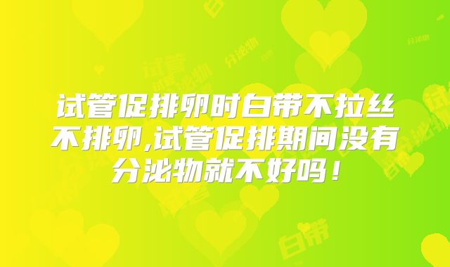 试管促排卵时白带不拉丝不排卵,试管促排期间没有分泌物就不好吗！