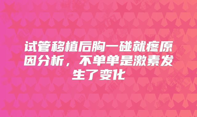 试管移植后胸一碰就疼原因分析，不单单是激素发生了变化