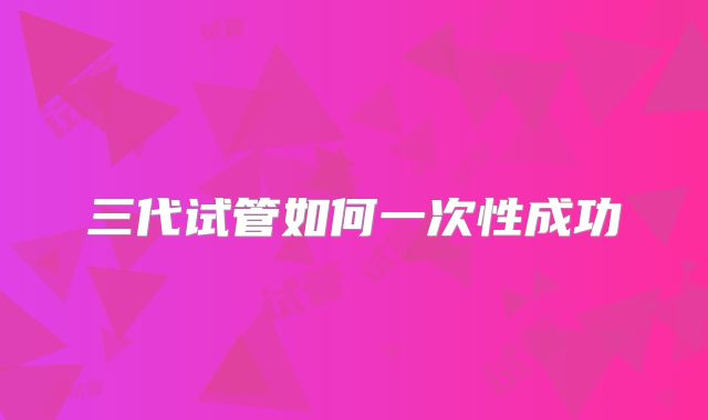 三代试管如何一次性成功