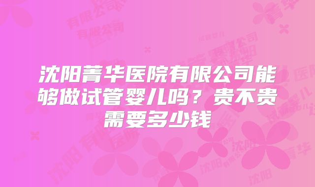 沈阳菁华医院有限公司能够做试管婴儿吗？贵不贵需要多少钱
