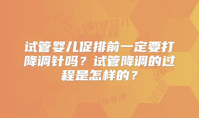 试管婴儿促排前一定要打降调针吗?试管降调的过程是怎样的?