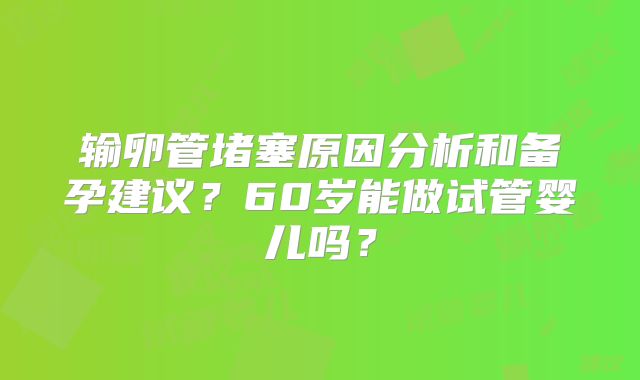输卵管堵塞原因分析和备孕建议？60岁能做试管婴儿吗？