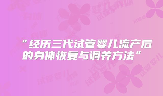 “经历三代试管婴儿流产后的身体恢复与调养方法”
