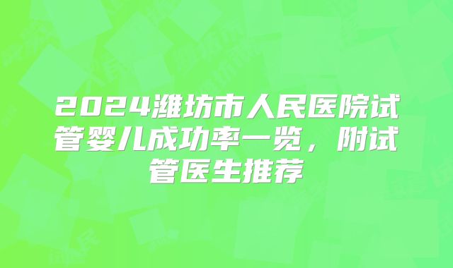 2024潍坊市人民医院试管婴儿成功率一览，附试管医生推荐