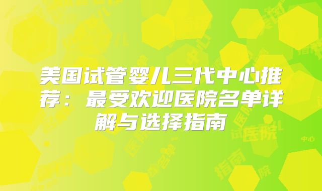 美国试管婴儿三代中心推荐:最受欢迎医院名单详解与选择指南