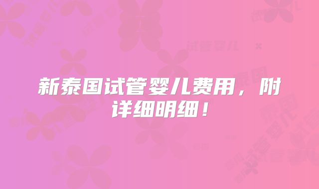 新泰国试管婴儿费用，附详细明细！