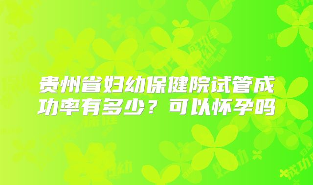 贵州省妇幼保健院试管成功率有多少？可以怀孕吗