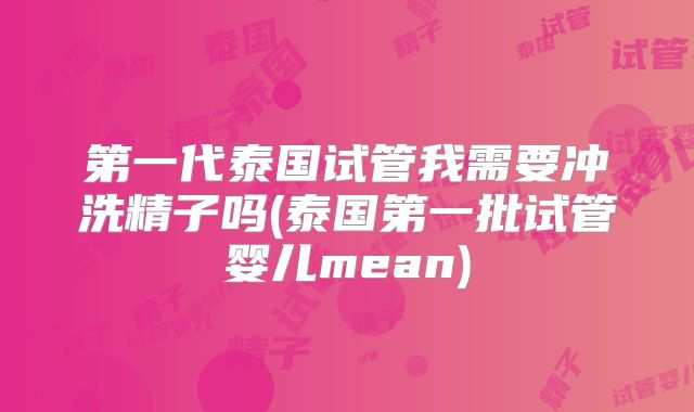 第一代泰国试管我需要冲洗精子吗(泰国第一批试管婴儿mean)