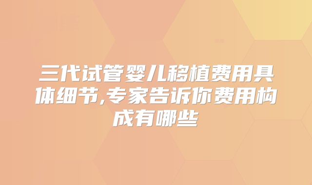 三代试管婴儿移植费用具体细节,专家告诉你费用构成有哪些