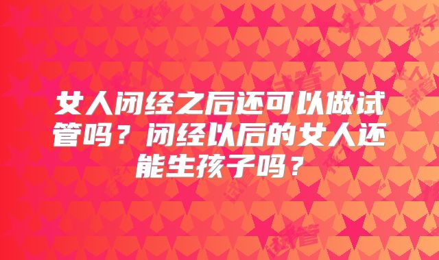 女人闭经之后还可以做试管吗？闭经以后的女人还能生孩子吗？